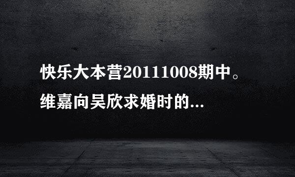 快乐大本营20111008期中。维嘉向吴欣求婚时的那个背景音乐叫什么？