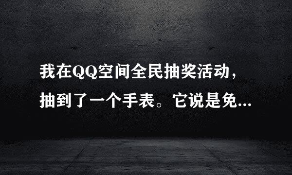 我在QQ空间全民抽奖活动，抽到了一个手表。它说是免费送的，只需要给运费，是真的嘛？