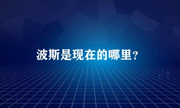 波斯是现在的哪里？