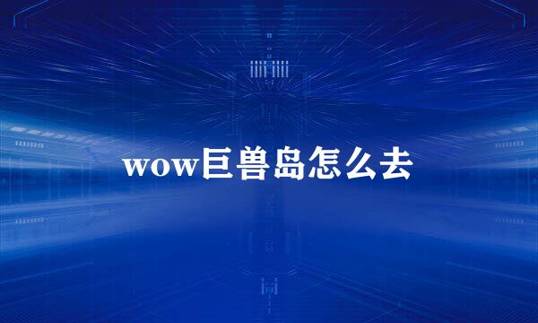 wow巨兽岛怎么去