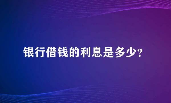 银行借钱的利息是多少？