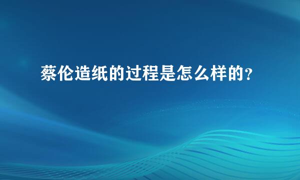 蔡伦造纸的过程是怎么样的？