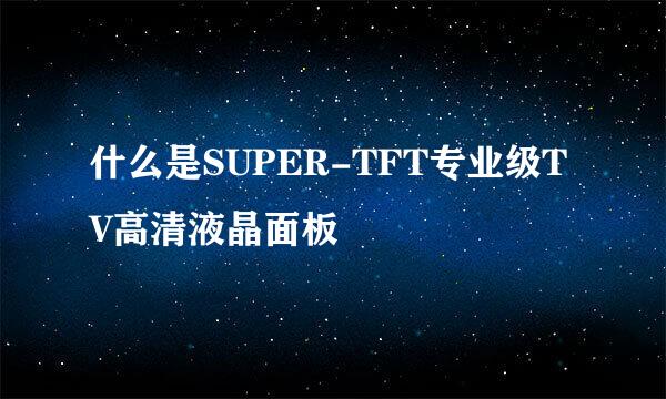 什么是SUPER-TFT专业级TV高清液晶面板