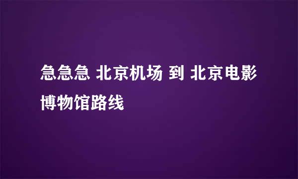 急急急 北京机场 到 北京电影博物馆路线