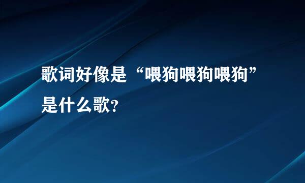 歌词好像是“喂狗喂狗喂狗”是什么歌？