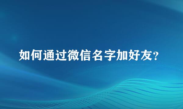 如何通过微信名字加好友？