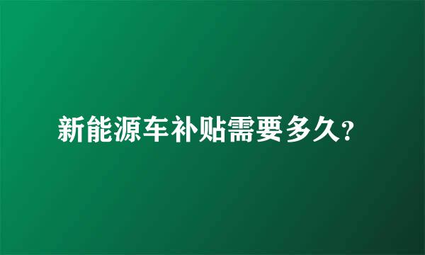 新能源车补贴需要多久？