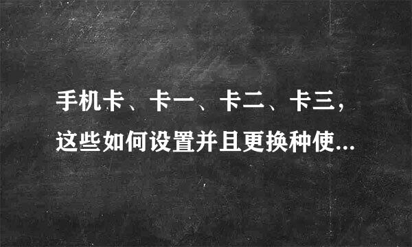 手机卡、卡一、卡二、卡三，这些如何设置并且更换种使用？，希望截图并且越详细越好！