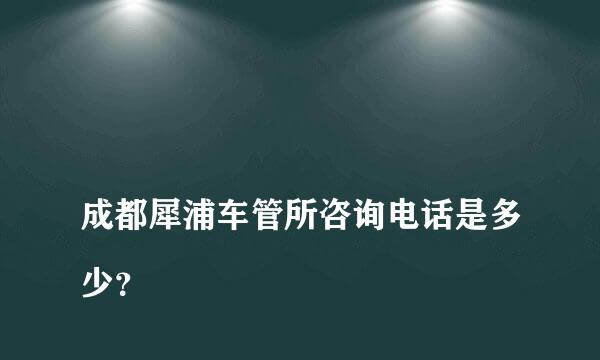 
成都犀浦车管所咨询电话是多少？
