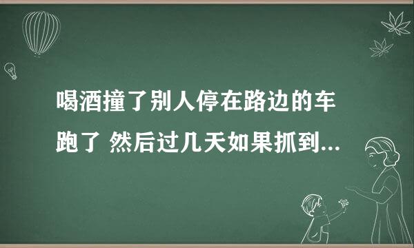 喝酒撞了别人停在路边的车 跑了 然后过几天如果抓到 怎么处罚