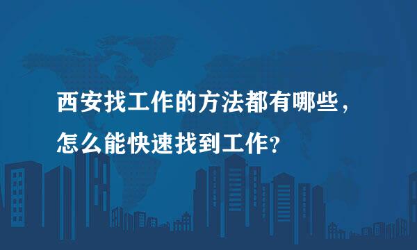 西安找工作的方法都有哪些，怎么能快速找到工作？