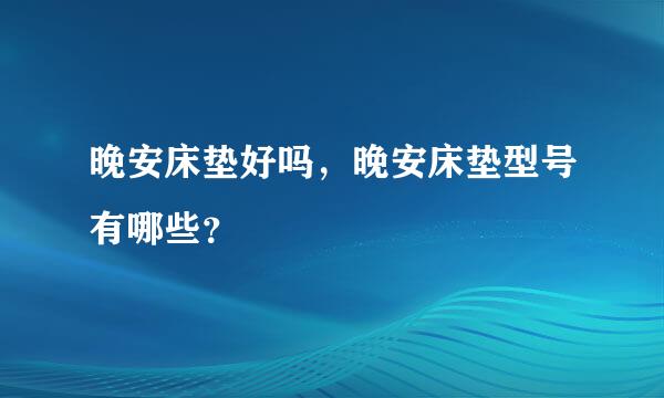 晚安床垫好吗，晚安床垫型号有哪些？