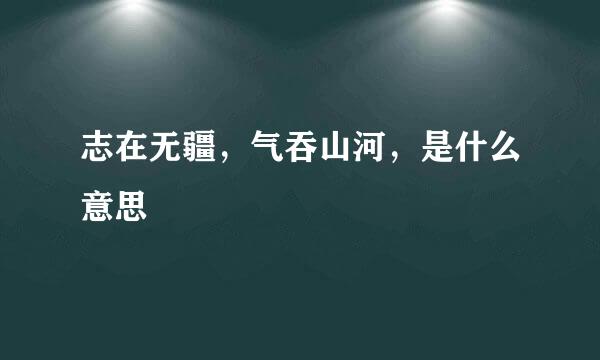 志在无疆，气吞山河，是什么意思