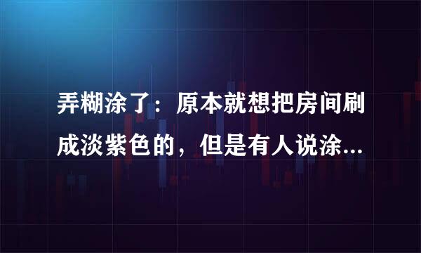 弄糊涂了：原本就想把房间刷成淡紫色的，但是有人说涂料有害物质太多后，扯出了一大串的问题