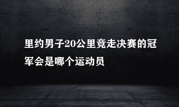 里约男子20公里竞走决赛的冠军会是哪个运动员