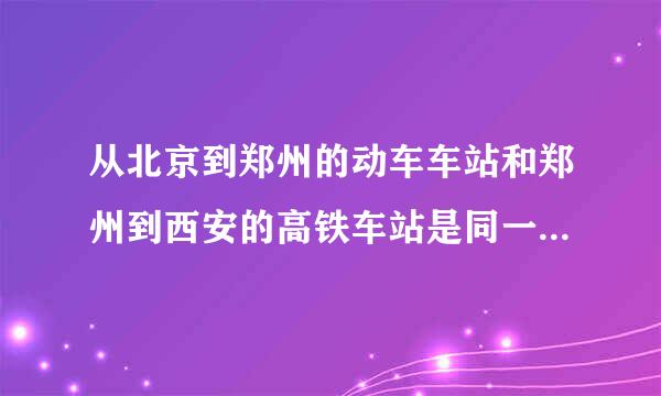 从北京到郑州的动车车站和郑州到西安的高铁车站是同一个车站吗