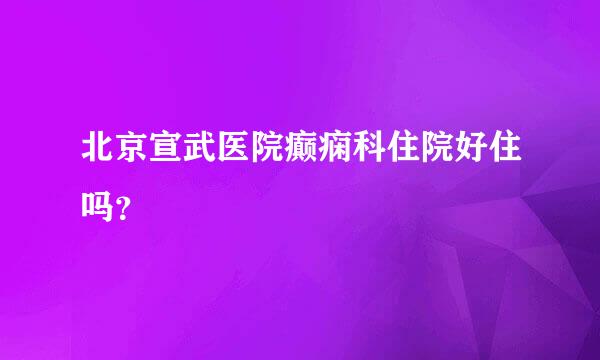 北京宣武医院癫痫科住院好住吗？