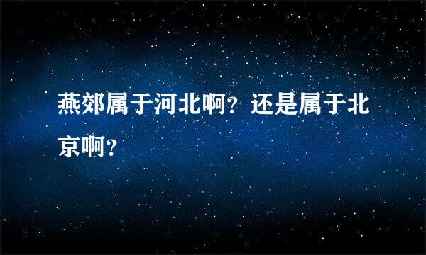 燕郊属于河北啊？还是属于北京啊？