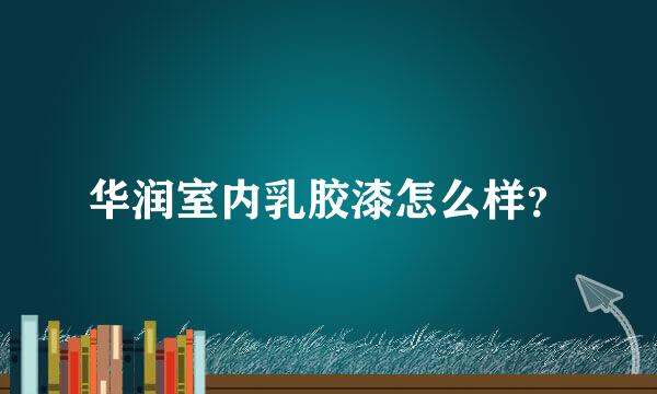 华润室内乳胶漆怎么样？