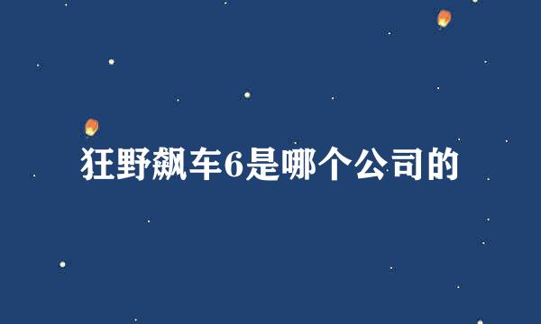 狂野飙车6是哪个公司的