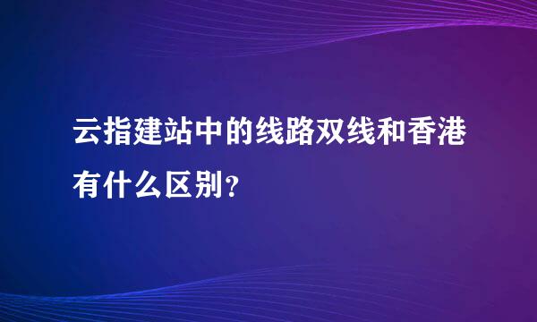 云指建站中的线路双线和香港有什么区别？