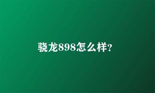 骁龙898怎么样？