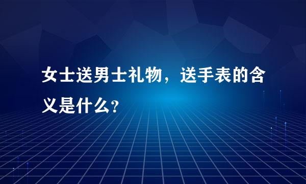 女士送男士礼物，送手表的含义是什么？