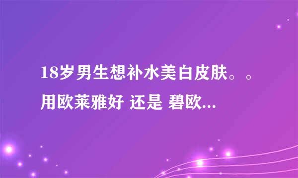 18岁男生想补水美白皮肤。。用欧莱雅好 还是 碧欧泉好，还是其他什么的好？