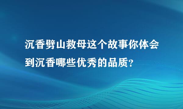 沉香劈山救母这个故事你体会到沉香哪些优秀的品质？