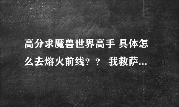 高分求魔兽世界高手 具体怎么去熔火前线？？ 我救萨尔任务做完了还是去不了.