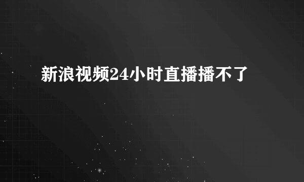 新浪视频24小时直播播不了