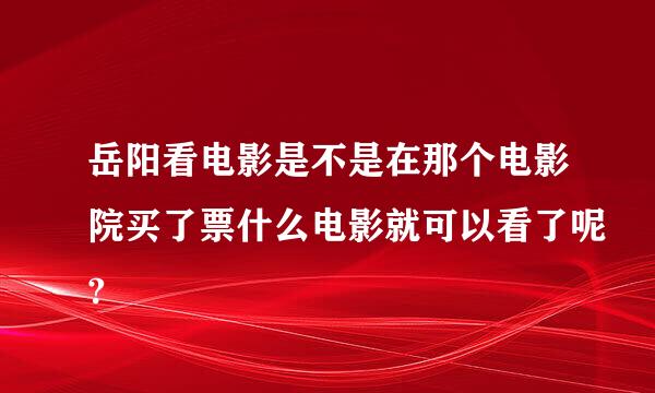 岳阳看电影是不是在那个电影院买了票什么电影就可以看了呢?