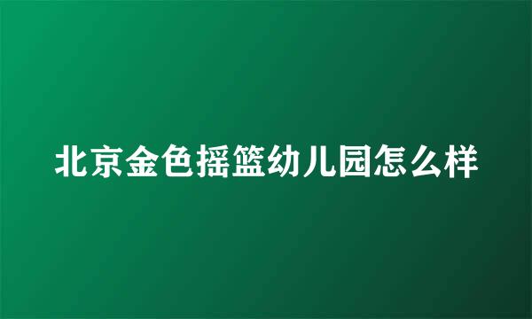 北京金色摇篮幼儿园怎么样