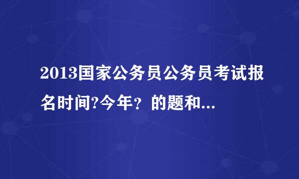 2013国家公务员公务员考试报名时间?今年？的题和往年的题难度一样吗