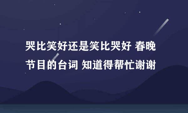 哭比笑好还是笑比哭好 春晚节目的台词 知道得帮忙谢谢