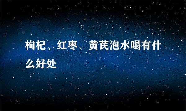 枸杞、红枣、黄芪泡水喝有什么好处