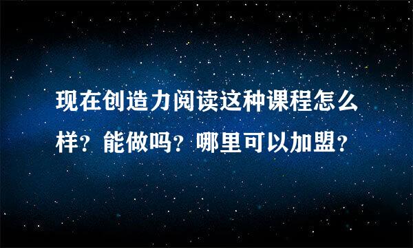 现在创造力阅读这种课程怎么样？能做吗？哪里可以加盟？