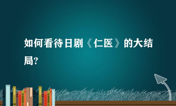 如何看待日剧《仁医》的大结局?