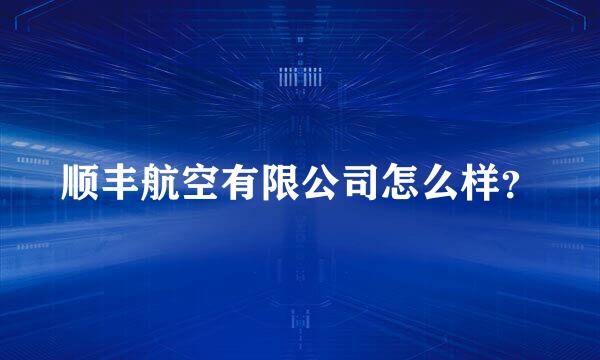 顺丰航空有限公司怎么样？