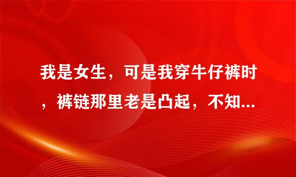 我是女生，可是我穿牛仔裤时，裤链那里老是凸起，不知道什么原因