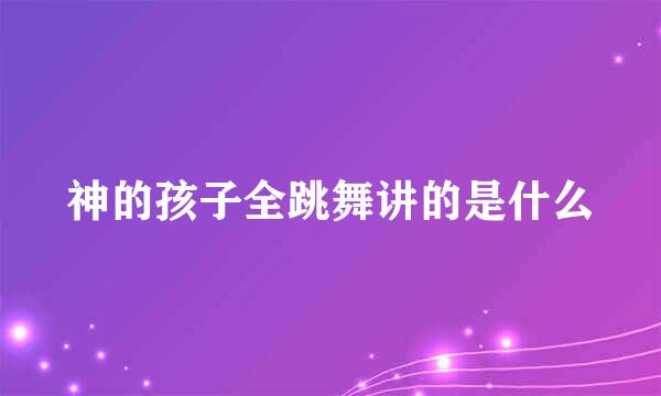 神的孩子全跳舞讲的是什么