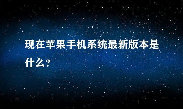 现在苹果手机系统最新版本是什么？