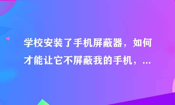 学校安装了手机屏蔽器，如何才能让它不屏蔽我的手机，或者有什么软件