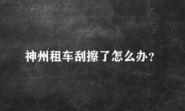 神州租车刮擦了怎么办？