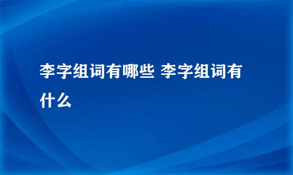 李字组词有哪些 李字组词有什么