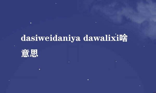 dasiweidaniya dawalixi啥意思