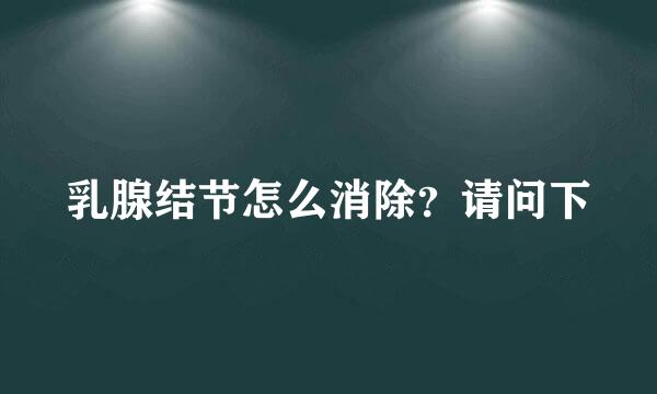 乳腺结节怎么消除？请问下