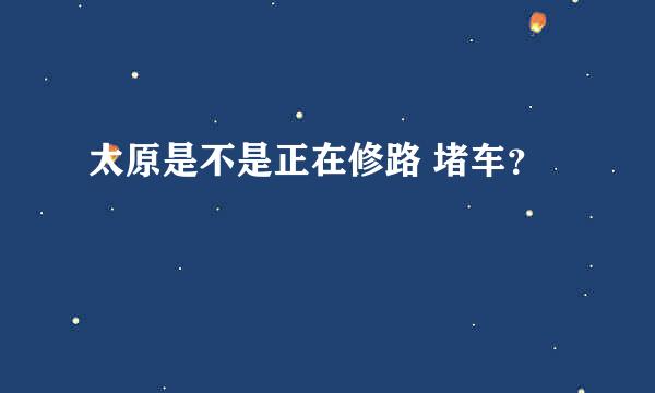 太原是不是正在修路 堵车？