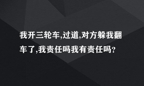 我开三轮车,过道,对方躲我翻车了,我责任吗我有责任吗？