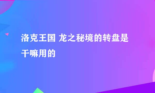 洛克王国 龙之秘境的转盘是干嘛用的